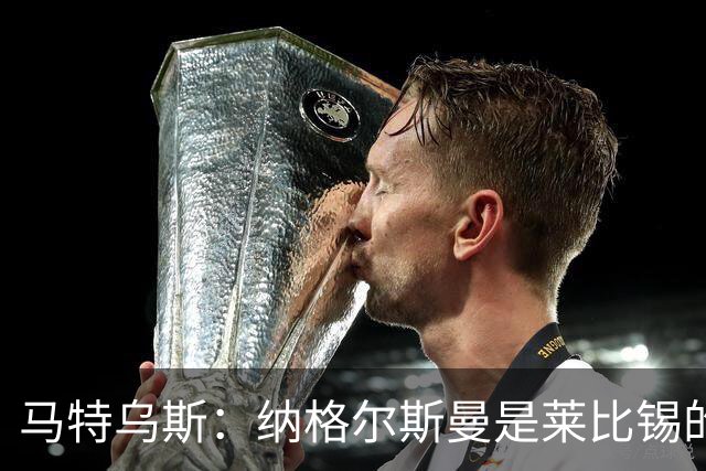 马特乌斯：纳格尔斯曼是莱比锡的认真候选人，二者风格合拍